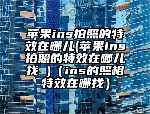 苹果ins拍照的特效在哪儿(苹果ins拍照的特效在哪儿找 )（ins的照相特效在哪找）