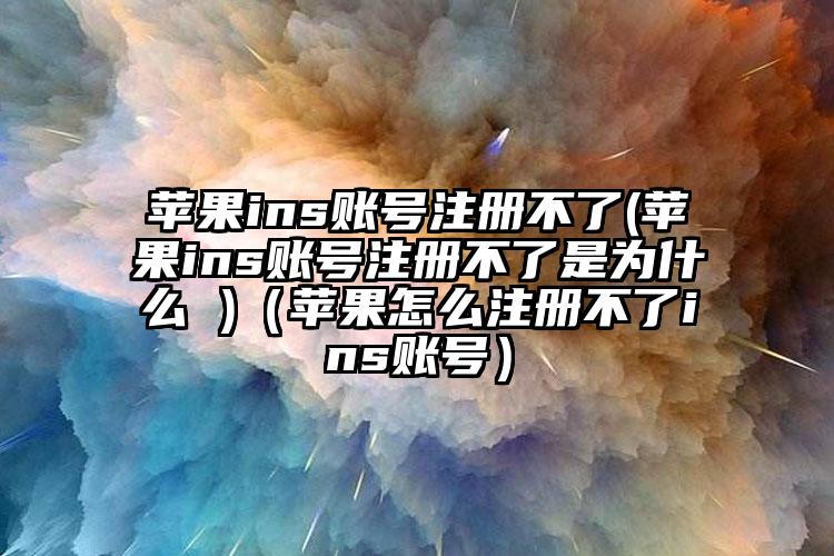 苹果ins账号注册不了(苹果ins账号注册不了是为什么 )（苹果怎么注册不了ins账号）