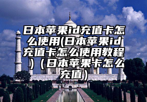 日本苹果id充值卡怎么使用(日本苹果id充值卡怎么使用教程 )（日本苹果卡怎么充值）