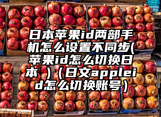 日本苹果id两部手机怎么设置不同步(苹果id怎么切换日本 )（日文appleid怎么切换账号）