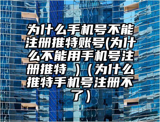 为什么手机号不能注册推特账号(为什么不能用手机号注册推特 )（为什么推特手机号注册不了）