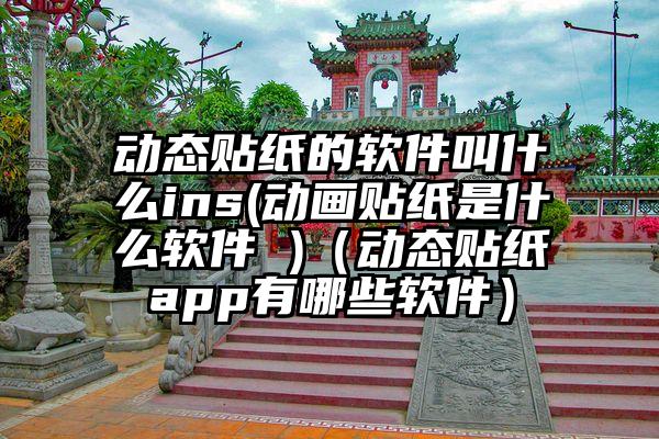 动态贴纸的软件叫什么ins(动画贴纸是什么软件 )（动态贴纸app有哪些软件）