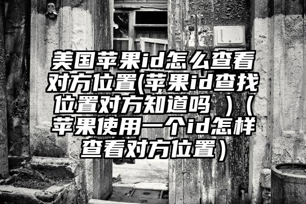 美国苹果id怎么查看对方位置(苹果id查找位置对方知道吗 )（苹果使用一个id怎样查看对方位置）