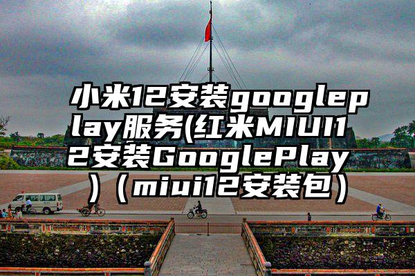 小米12安装googleplay服务(红米MIUI12安装GooglePlay )（miui12安装包）