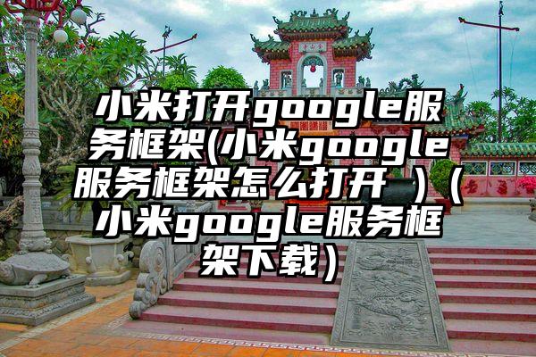 小米打开google服务框架(小米google服务框架怎么打开 )（小米google服务框架下载）