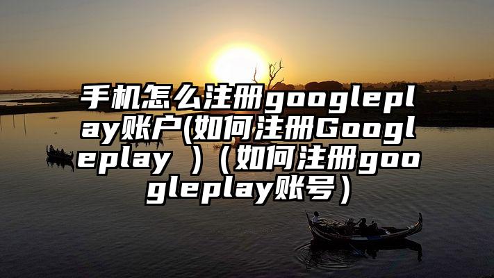 手机怎么注册googleplay账户(如何注册Googleplay )（如何注册googleplay账号）