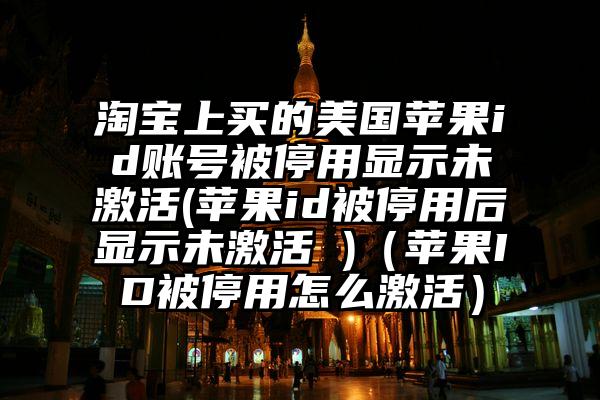 淘宝上买的美国苹果id账号被停用显示未激活(苹果id被停用后显示未激活 )（苹果ID被停用怎么激活）