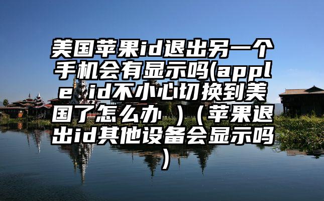 美国苹果id退出另一个手机会有显示吗(apple id不小心切换到美国了怎么办 )（苹果退出id其他设备会显示吗）