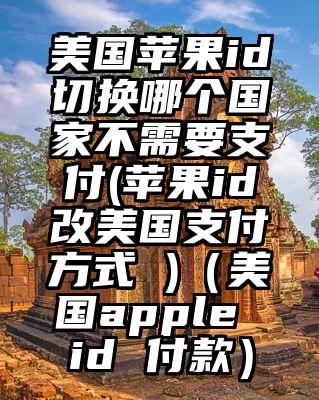 美国苹果id切换哪个国家不需要支付(苹果id改美国支付方式 )（美国apple id 付款）