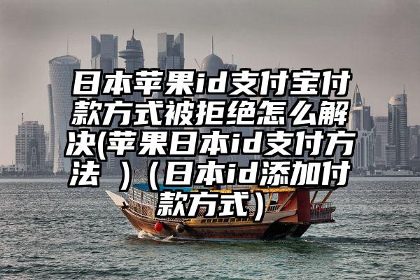 日本苹果id支付宝付款方式被拒绝怎么解决(苹果日本id支付方法 )（日本id添加付款方式）