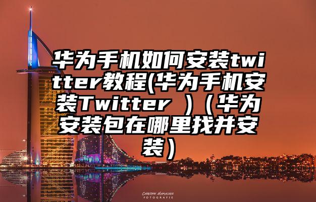 华为手机如何安装twitter教程(华为手机安装Twitter )（华为安装包在哪里找并安装）