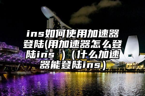 ins如何使用加速器登陆(用加速器怎么登陆ins )（什么加速器能登陆ins）