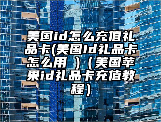 美国id怎么充值礼品卡(美国id礼品卡怎么用 )（美国苹果id礼品卡充值教程）