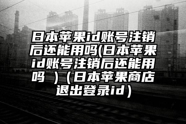 日本苹果id账号注销后还能用吗(日本苹果id账号注销后还能用吗 )（日本苹果商店退出登录id）