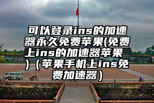 可以登录ins的加速器永久免费苹果(免费上ins的加速器苹果 )（苹果手机上ins免费加速器）