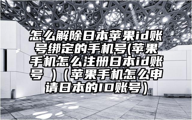 怎么解除日本苹果id账号绑定的手机号(苹果手机怎么注册日本id账号 )（苹果手机怎么申请日本的ID账号）