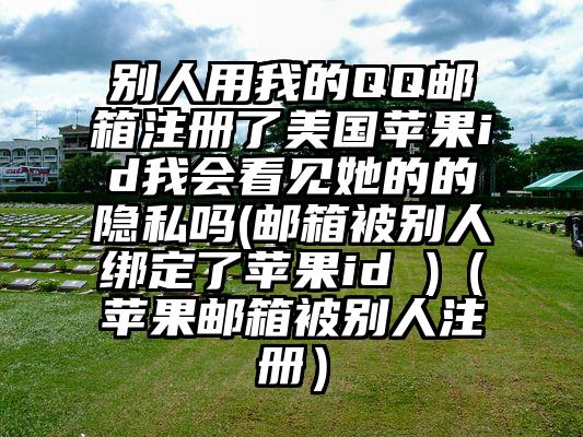 别人用我的QQ邮箱注册了美国苹果id我会看见她的的隐私吗(邮箱被别人绑定了苹果id )（苹果邮箱被别人注册）