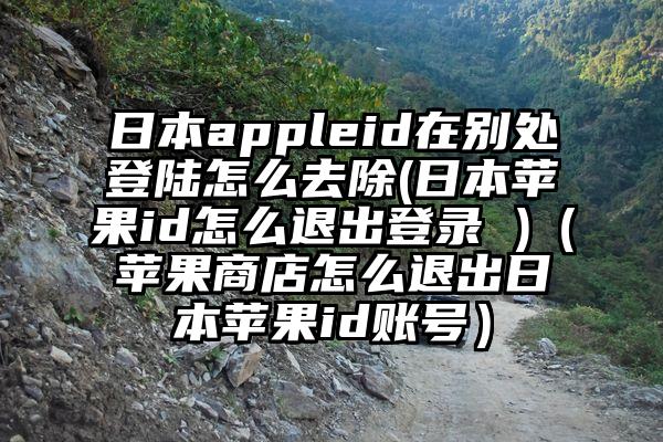 日本appleid在别处登陆怎么去除(日本苹果id怎么退出登录 )（苹果商店怎么退出日本苹果id账号）