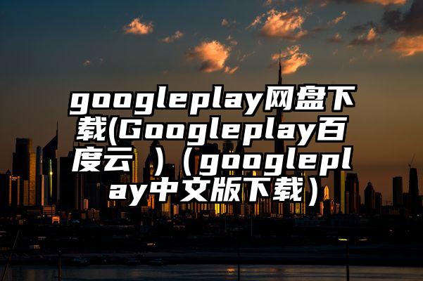 googleplay网盘下载(Googleplay百度云 )（googleplay中文版下载）