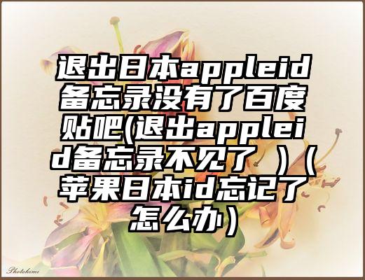 退出日本appleid备忘录没有了百度贴吧(退出appleid备忘录不见了 )（苹果日本id忘记了怎么办）