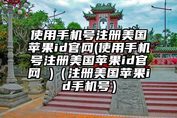 使用手机号注册美国苹果id官网(使用手机号注册美国苹果id官网 )（注册美国苹果id手机号）