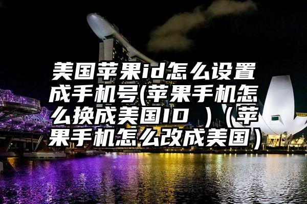 美国苹果id怎么设置成手机号(苹果手机怎么换成美国ID )（苹果手机怎么改成美国）