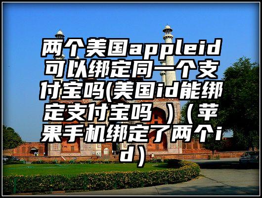 两个美国appleid可以绑定同一个支付宝吗(美国id能绑定支付宝吗 )（苹果手机绑定了两个id）