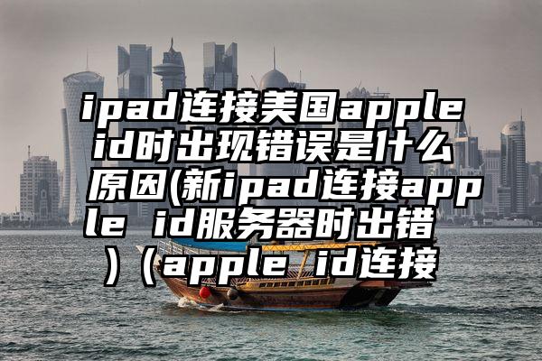 ipad连接美国appleid时出现错误是什么原因(新ipad连接apple id服务器时出错 )（apple id连接