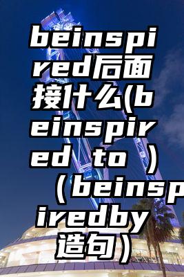 beinspired后面接什么(beinspired to )（beinspiredby造句）