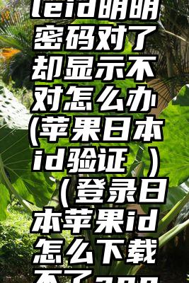 日本appleid明明密码对了却显示不对怎么办(苹果日本id验证 )（登录日本苹果id怎么下载不了app）