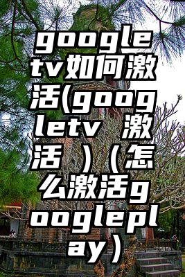 googletv如何激活(googletv 激活 )（怎么激活googleplay）