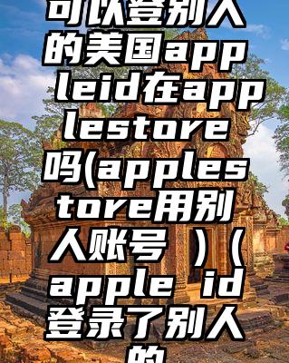 可以登别人的美国appleid在applestore吗(applestore用别人账号 )（apple id登录了别人的