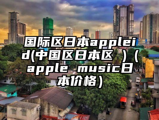 国际区日本appleid(中国区日本区 )（apple music日本价格）