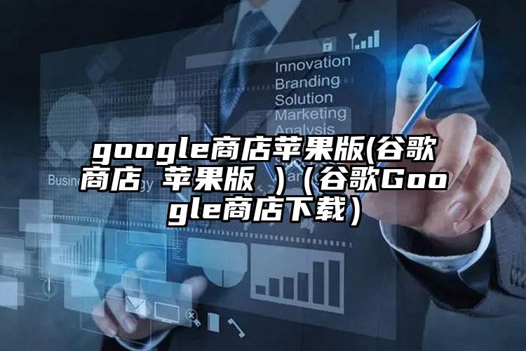 google商店苹果版(谷歌商店 苹果版 )（谷歌Google商店下载）