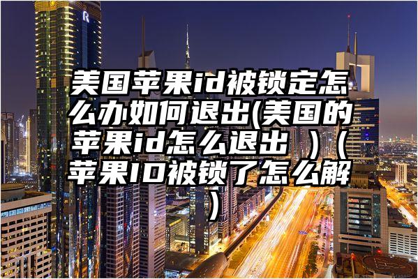 美国苹果id被锁定怎么办如何退出(美国的苹果id怎么退出 )（苹果ID被锁了怎么解）