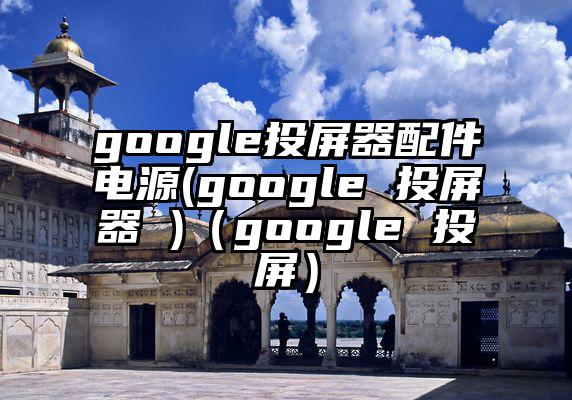 google投屏器配件电源(google 投屏器 )（google 投屏）