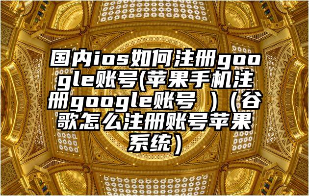 国内ios如何注册google账号(苹果手机注册google账号 )（谷歌怎么注册账号苹果系统）