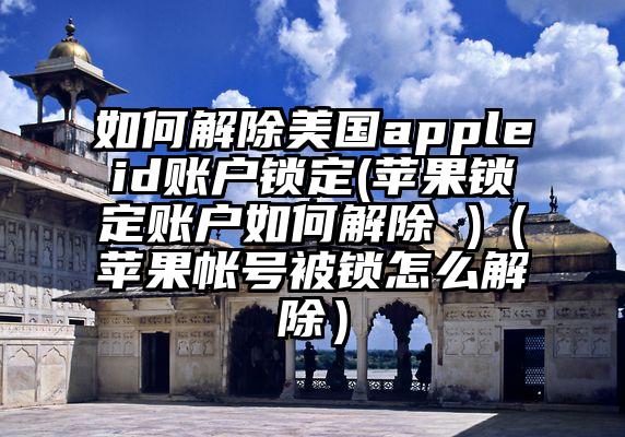 如何解除美国appleid账户锁定(苹果锁定账户如何解除 )（苹果帐号被锁怎么解除）