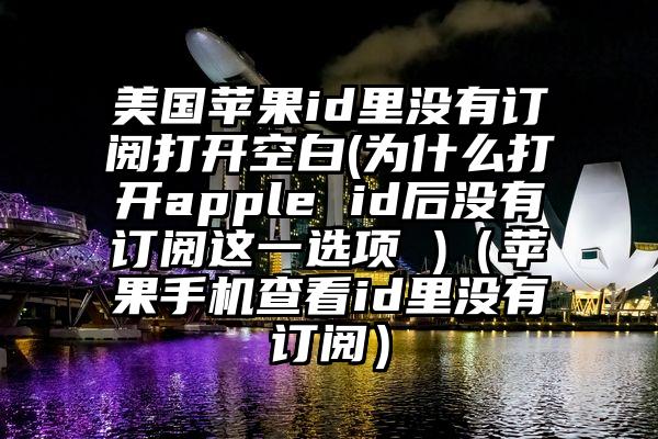 美国苹果id里没有订阅打开空白(为什么打开apple id后没有订阅这一选项 )（苹果手机查看id里没有订阅）