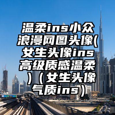 温柔ins小众浪漫网图头像(女生头像ins高级质感温柔 )（女生头像气质ins）