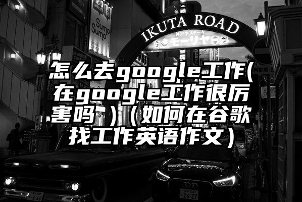 怎么去google工作(在google工作很厉害吗 )（如何在谷歌找工作英语作文）