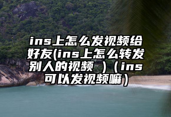 ins上怎么发视频给好友(ins上怎么转发别人的视频 )（ins可以发视频嘛）