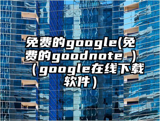 免费的google(免费的goodnote )（google在线下载软件）