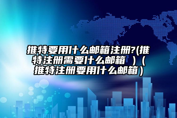 推特要用什么邮箱注册?(推特注册需要什么邮箱 )（推特注册要用什么邮箱）