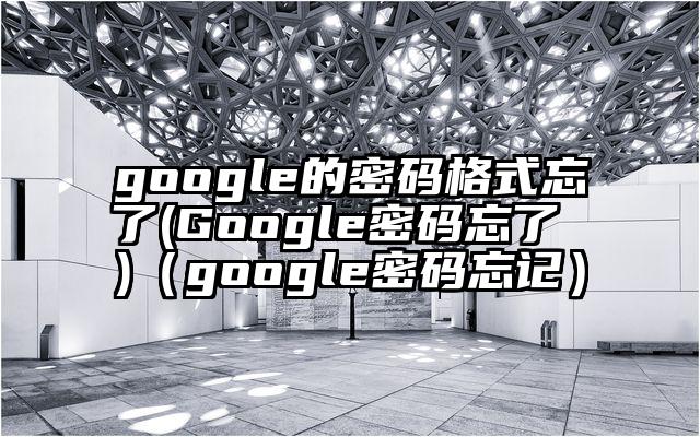 google的密码格式忘了(Google密码忘了 )（google密码忘记）