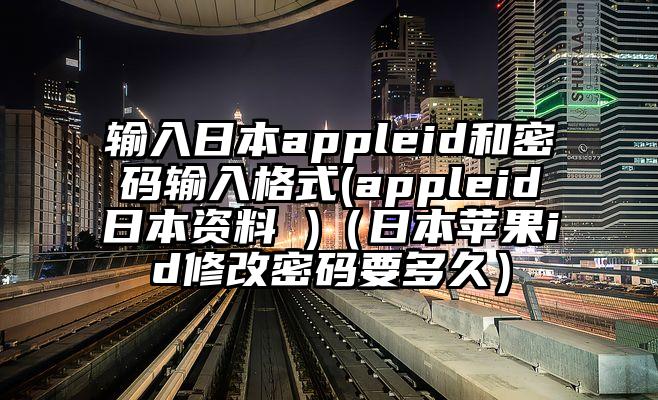 输入日本appleid和密码输入格式(appleid日本资料 )（日本苹果id修改密码要多久）