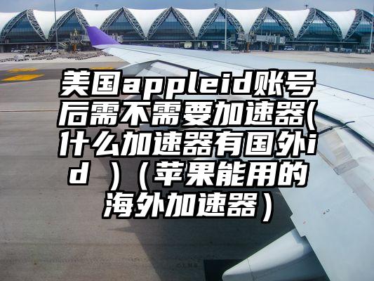 美国appleid账号后需不需要加速器(什么加速器有国外id )（苹果能用的海外加速器）