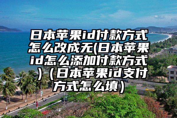 日本苹果id付款方式怎么改成无(日本苹果id怎么添加付款方式 )（日本苹果id支付方式怎么填）