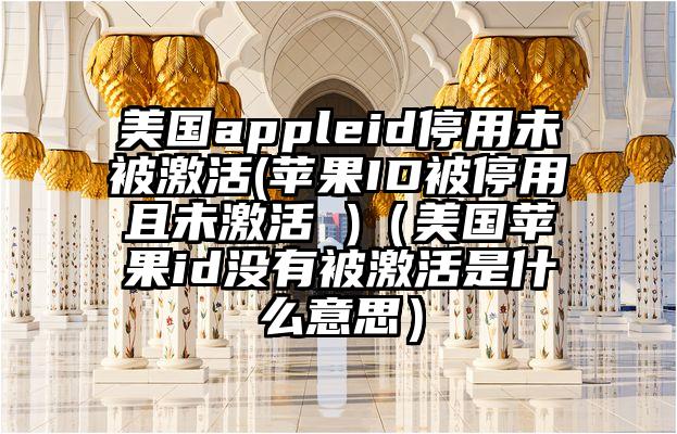 美国appleid停用未被激活(苹果ID被停用且未激活 )（美国苹果id没有被激活是什么意思）