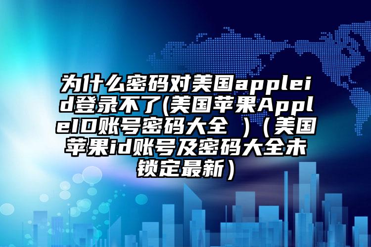 为什么密码对美国appleid登录不了(美国苹果AppleID账号密码大全 )（美国苹果id账号及密码大全未锁定最新）